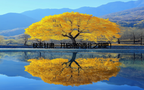 快来甘肃, 开启你的西北之旅吧!