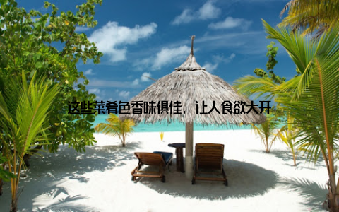 这些菜肴色香味俱佳, 让人食欲大开