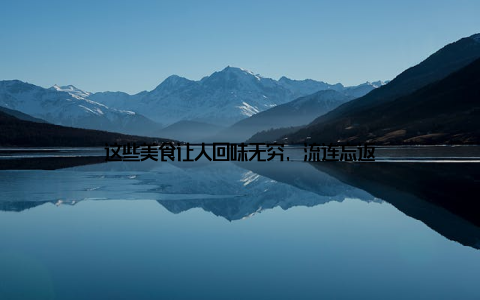 这些美食让人回味无穷, 流连忘返